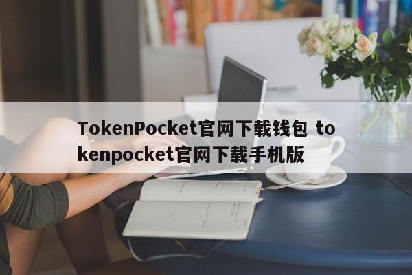 TokenPocket官网下载钱包 tokenpocket官网下载手机版