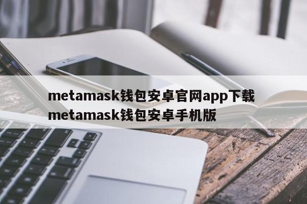 metamask钱包安卓官网app下载 metamask钱包安卓手机版