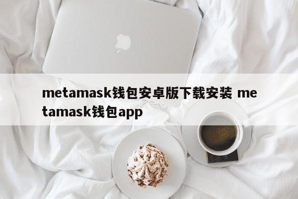 metamask钱包安卓版下载安装 metamask钱包app
