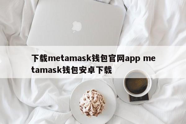 下载metamask钱包官网app metamask钱包安卓下载