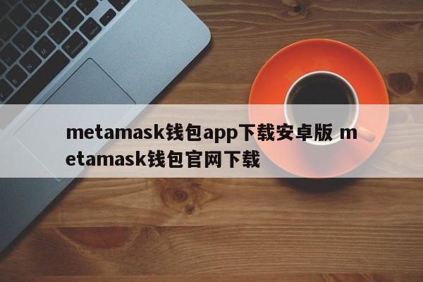 metamask钱包app下载安卓版 metamask钱包官网下载